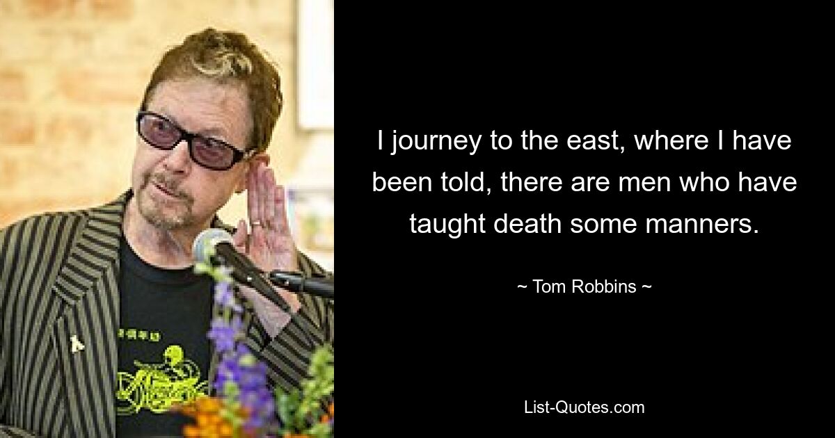 I journey to the east, where I have been told, there are men who have taught death some manners. — © Tom Robbins