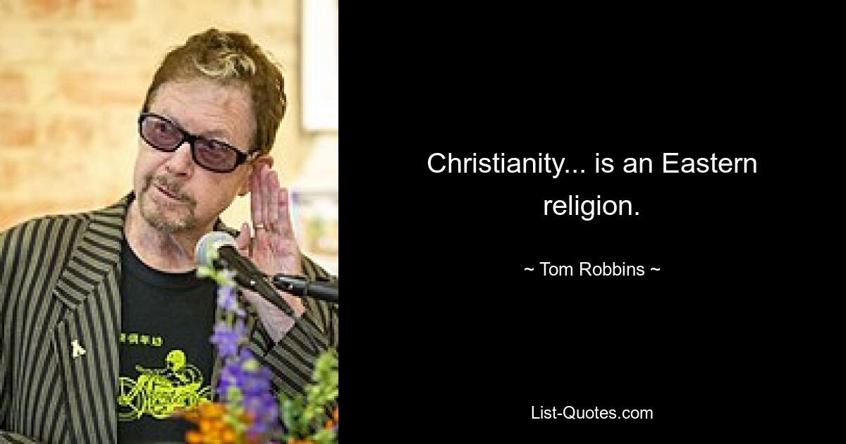 Christianity... is an Eastern religion. — © Tom Robbins