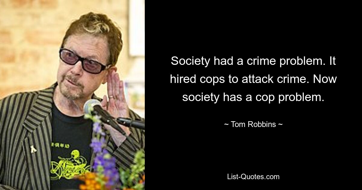 Society had a crime problem. It hired cops to attack crime. Now society has a cop problem. — © Tom Robbins