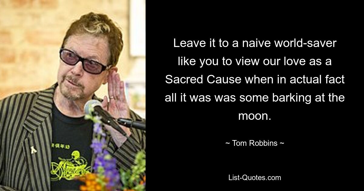 Leave it to a naive world-saver like you to view our love as a Sacred Cause when in actual fact all it was was some barking at the moon. — © Tom Robbins