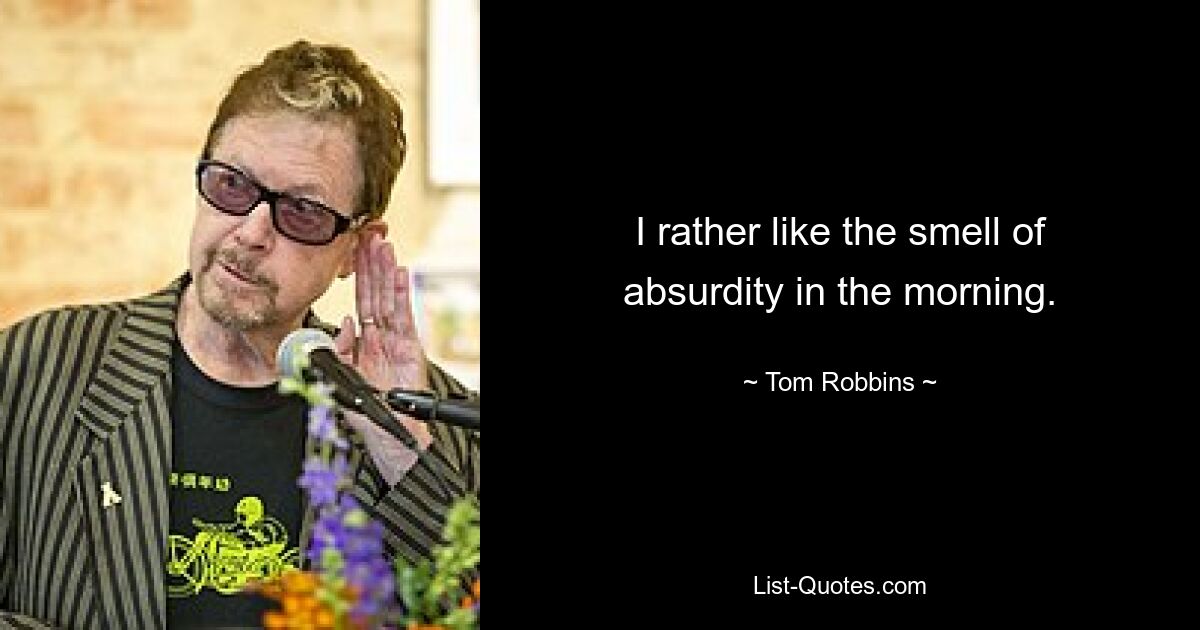 I rather like the smell of absurdity in the morning. — © Tom Robbins