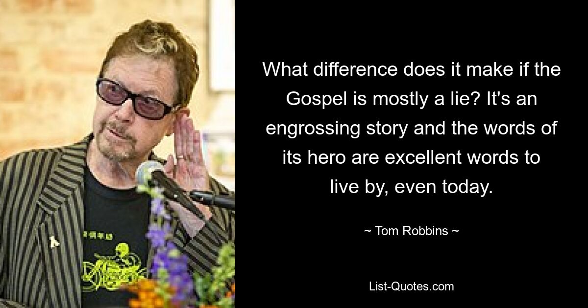 What difference does it make if the Gospel is mostly a lie? It's an engrossing story and the words of its hero are excellent words to live by, even today. — © Tom Robbins