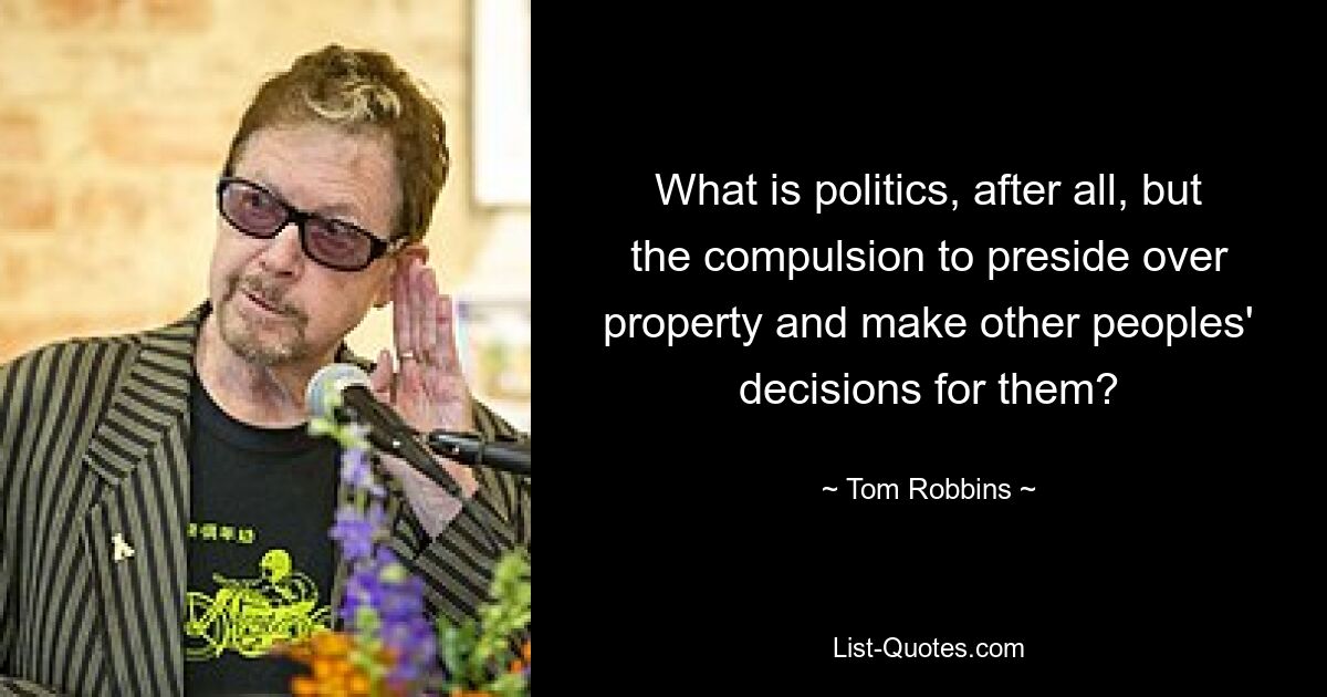 What is politics, after all, but the compulsion to preside over property and make other peoples' decisions for them? — © Tom Robbins