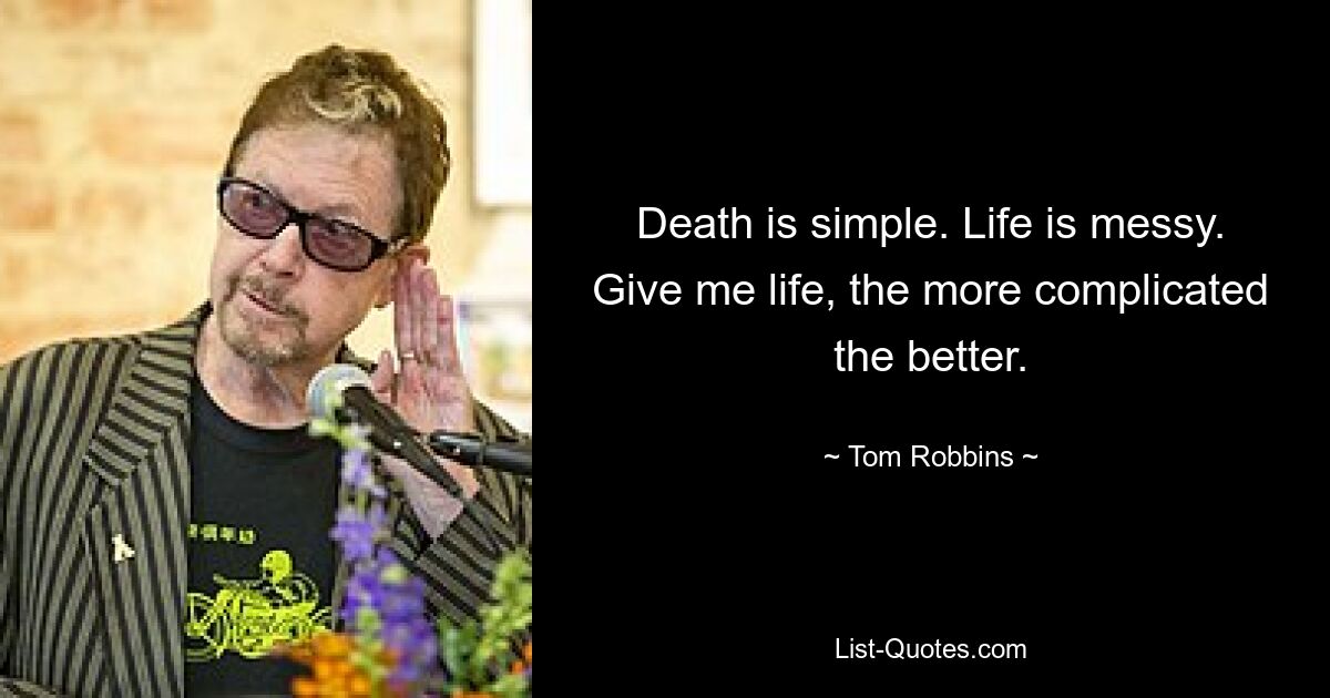 Death is simple. Life is messy. Give me life, the more complicated the better. — © Tom Robbins