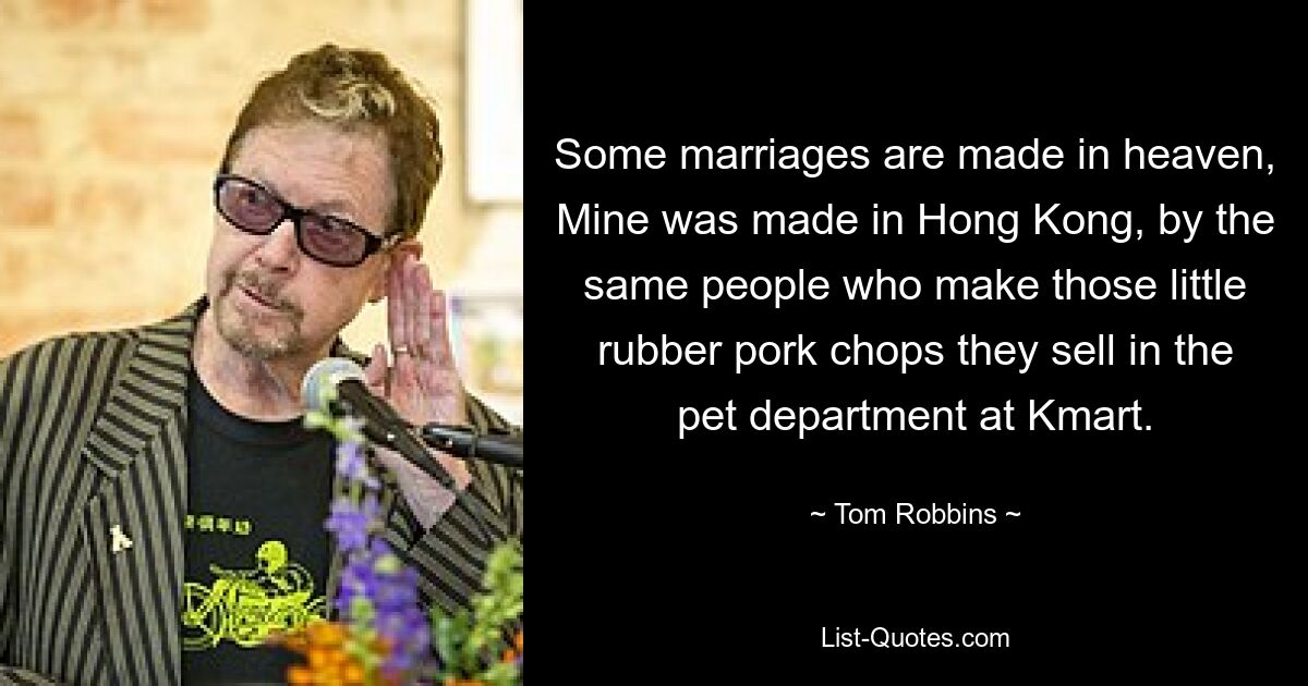 Some marriages are made in heaven, Mine was made in Hong Kong, by the same people who make those little rubber pork chops they sell in the pet department at Kmart. — © Tom Robbins