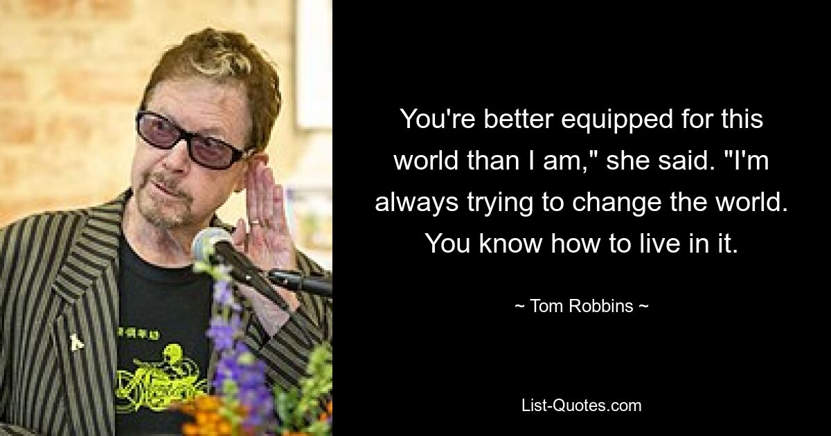 You're better equipped for this world than I am," she said. "I'm always trying to change the world. You know how to live in it. — © Tom Robbins