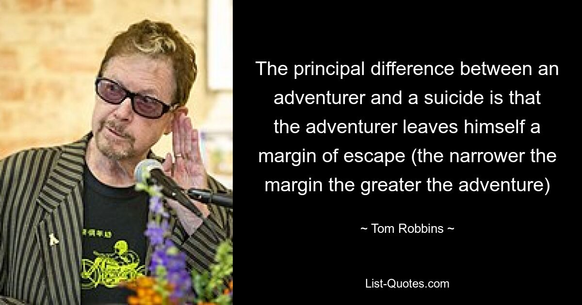 The principal difference between an adventurer and a suicide is that the adventurer leaves himself a margin of escape (the narrower the margin the greater the adventure) — © Tom Robbins