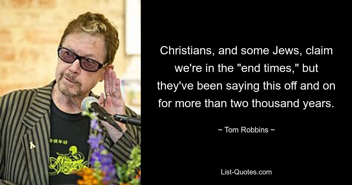 Christians, and some Jews, claim we're in the "end times," but they've been saying this off and on for more than two thousand years. — © Tom Robbins