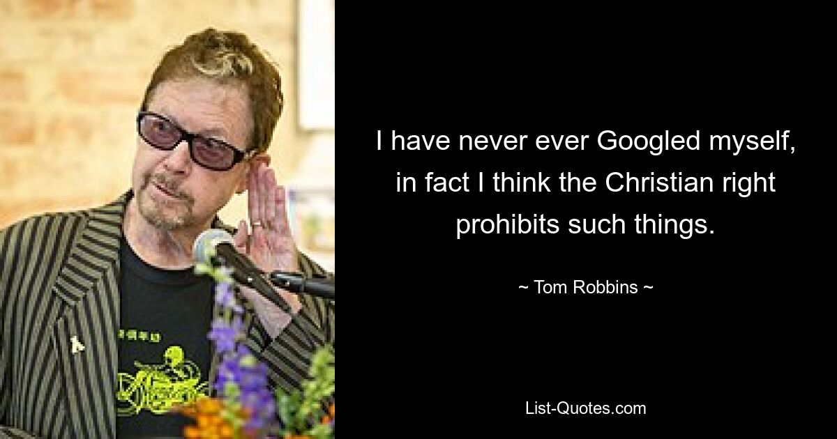 I have never ever Googled myself, in fact I think the Christian right prohibits such things. — © Tom Robbins