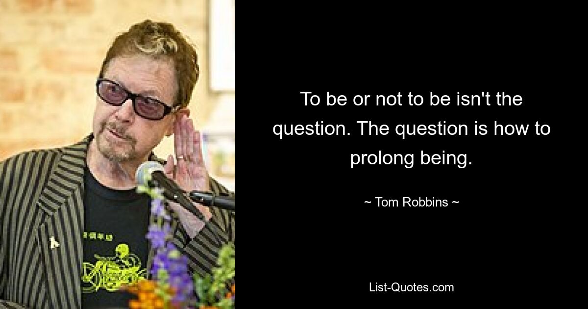 To be or not to be isn't the question. The question is how to prolong being. — © Tom Robbins