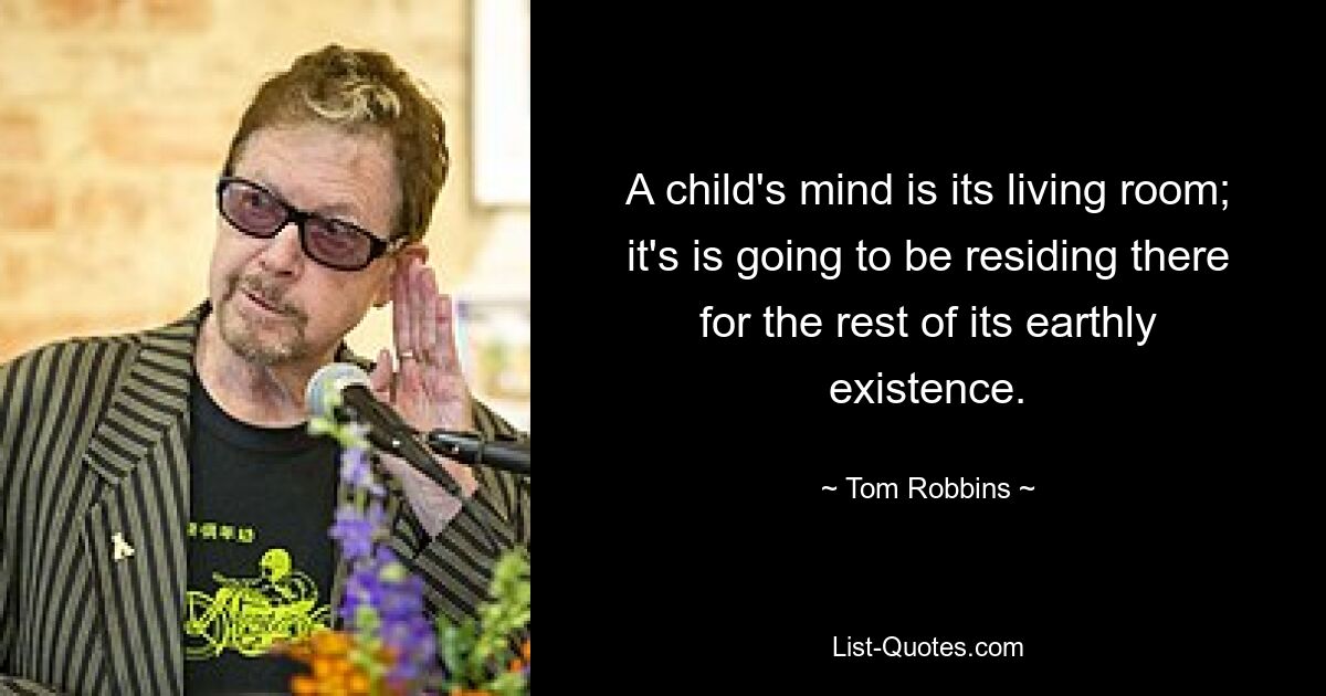 A child's mind is its living room; it's is going to be residing there for the rest of its earthly existence. — © Tom Robbins