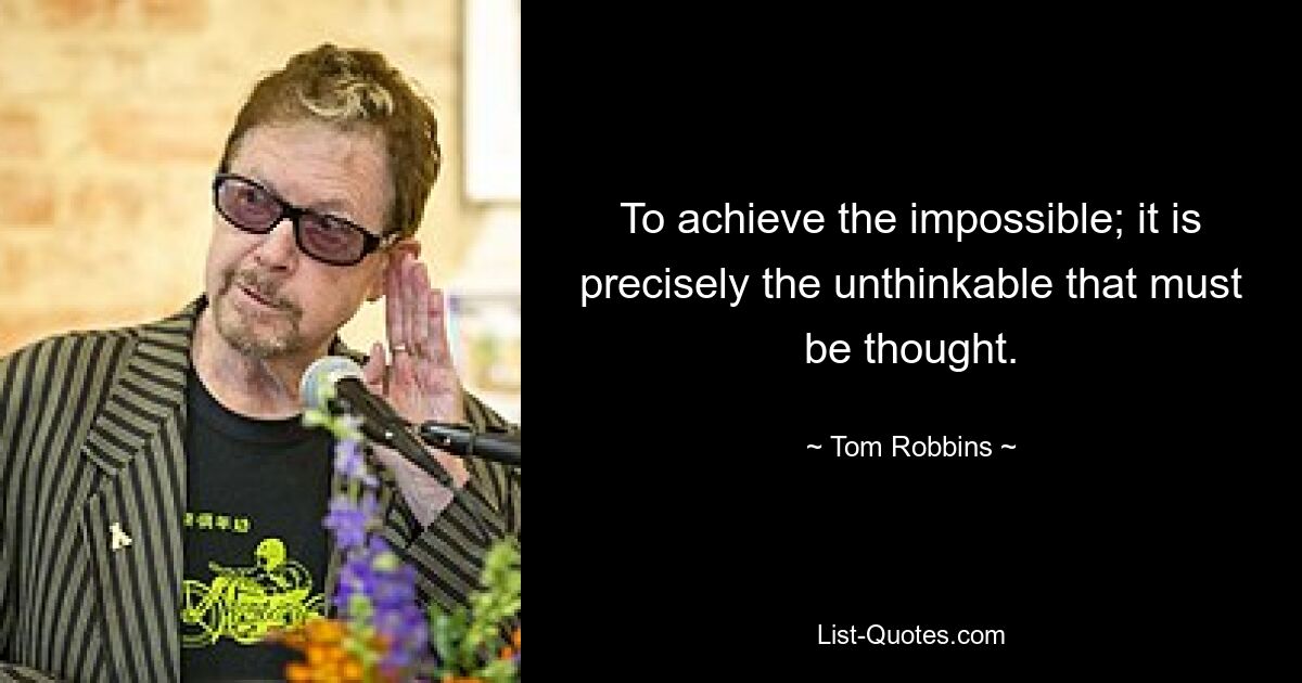 To achieve the impossible; it is precisely the unthinkable that must be thought. — © Tom Robbins