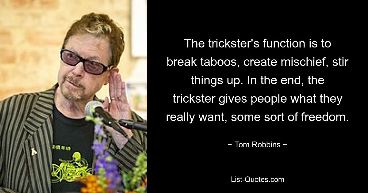 The trickster's function is to break taboos, create mischief, stir things up. In the end, the trickster gives people what they really want, some sort of freedom. — © Tom Robbins