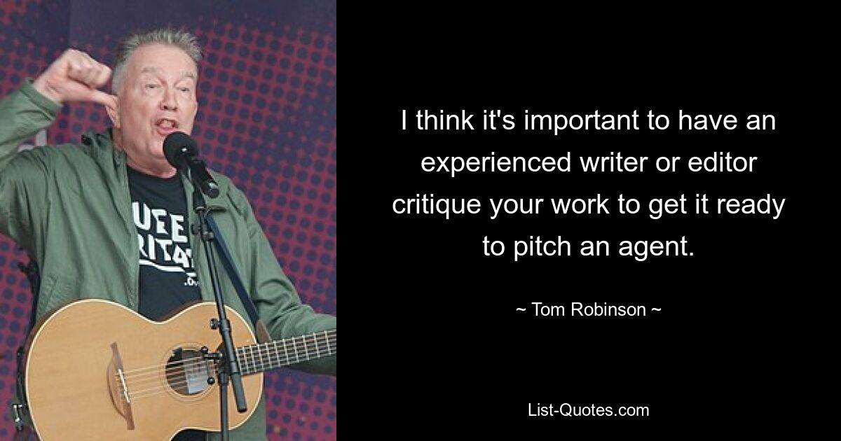 I think it's important to have an experienced writer or editor critique your work to get it ready to pitch an agent. — © Tom Robinson