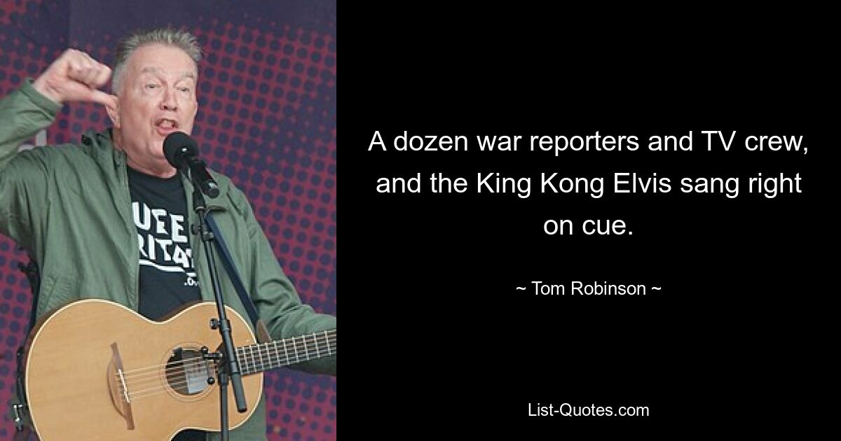 Ein Dutzend Kriegsreporter und Fernsehteams, und der King Kong Elvis sang genau aufs Stichwort. — © Tom Robinson