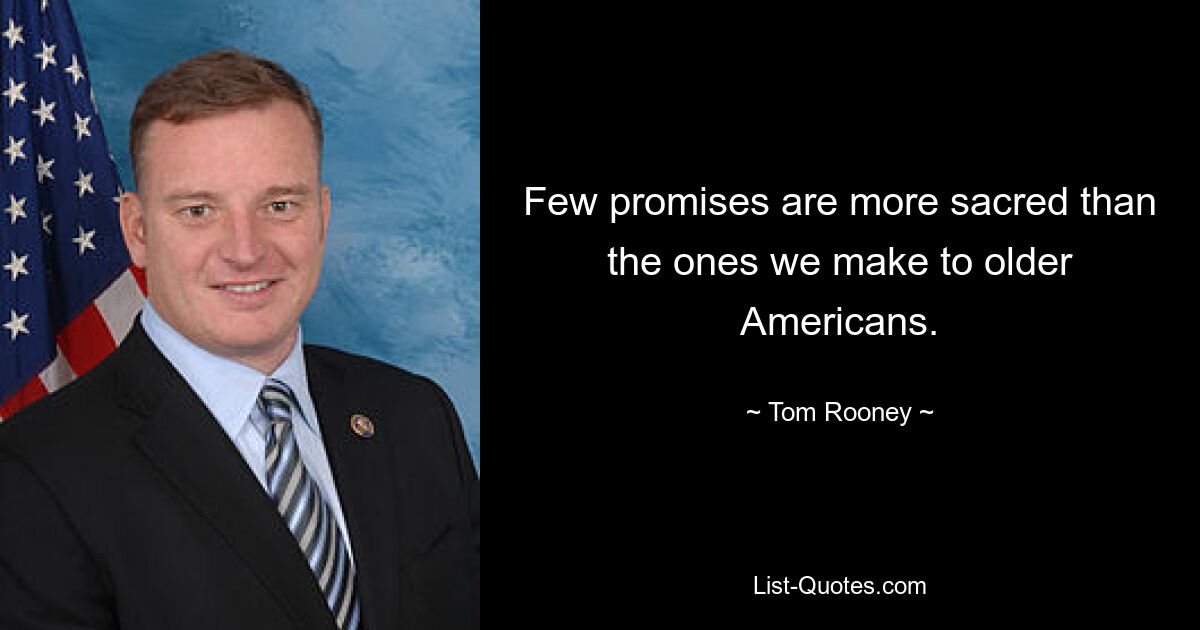 Few promises are more sacred than the ones we make to older Americans. — © Tom Rooney