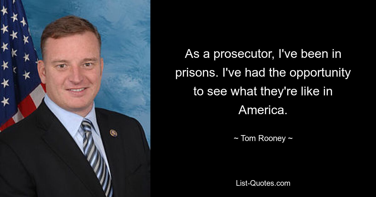 As a prosecutor, I've been in prisons. I've had the opportunity to see what they're like in America. — © Tom Rooney