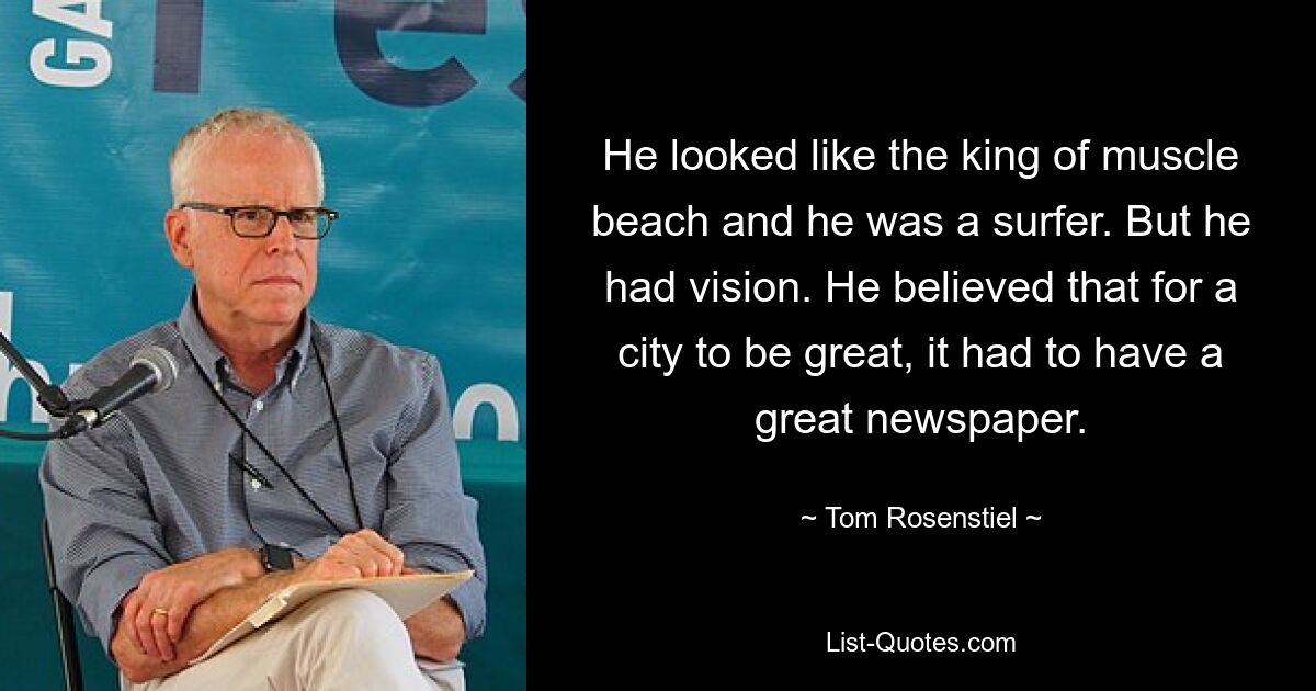 He looked like the king of muscle beach and he was a surfer. But he had vision. He believed that for a city to be great, it had to have a great newspaper. — © Tom Rosenstiel