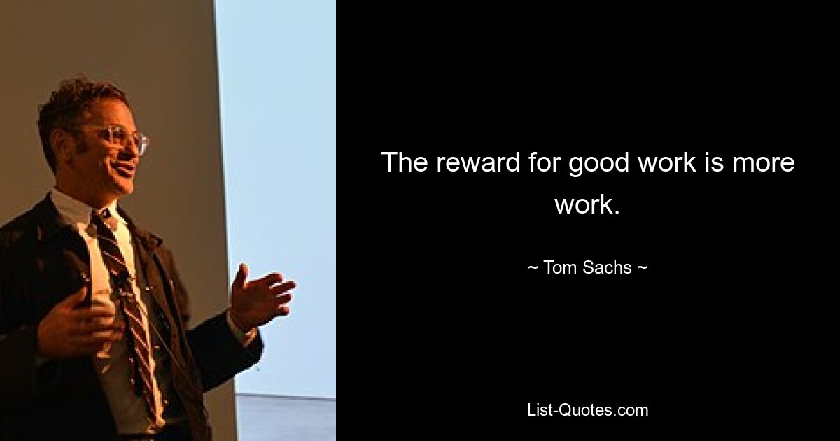 The reward for good work is more work. — © Tom Sachs