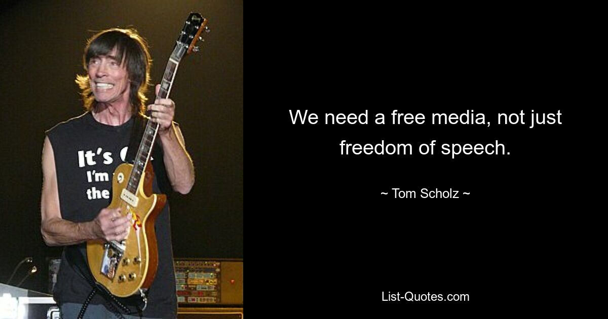 We need a free media, not just freedom of speech. — © Tom Scholz