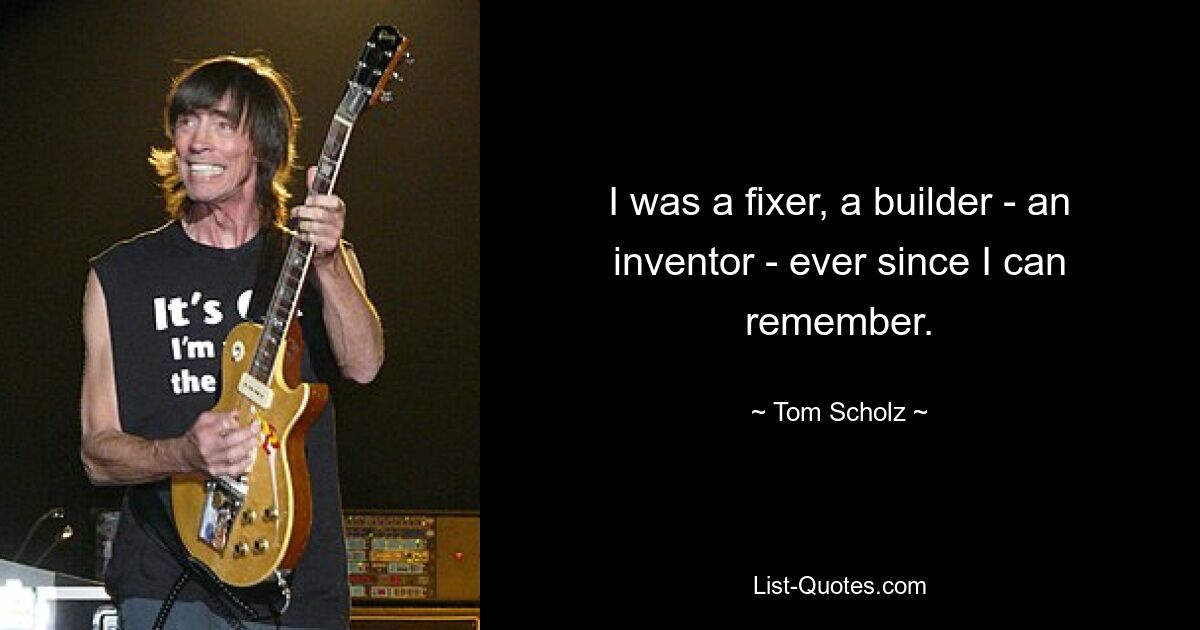 I was a fixer, a builder - an inventor - ever since I can remember. — © Tom Scholz