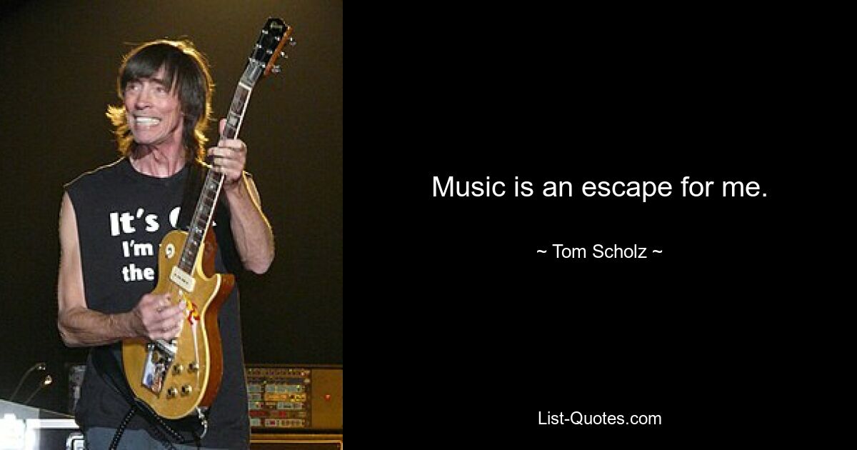 Music is an escape for me. — © Tom Scholz