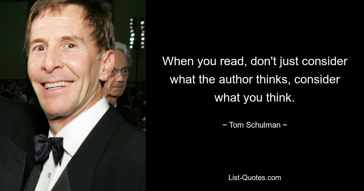 When you read, don't just consider what the author thinks, consider what you think. — © Tom Schulman