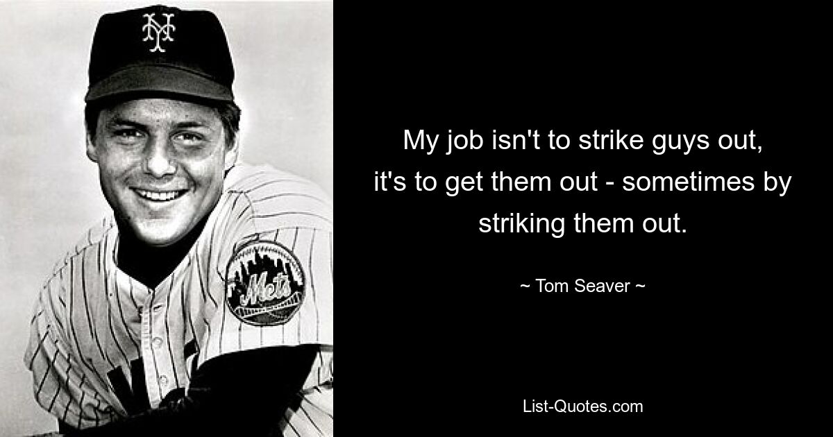 My job isn't to strike guys out, it's to get them out - sometimes by striking them out. — © Tom Seaver