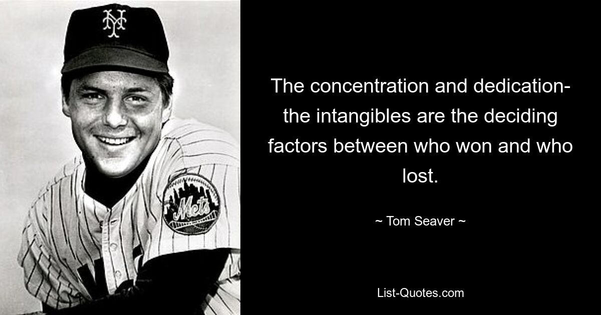 The concentration and dedication- the intangibles are the deciding factors between who won and who lost. — © Tom Seaver