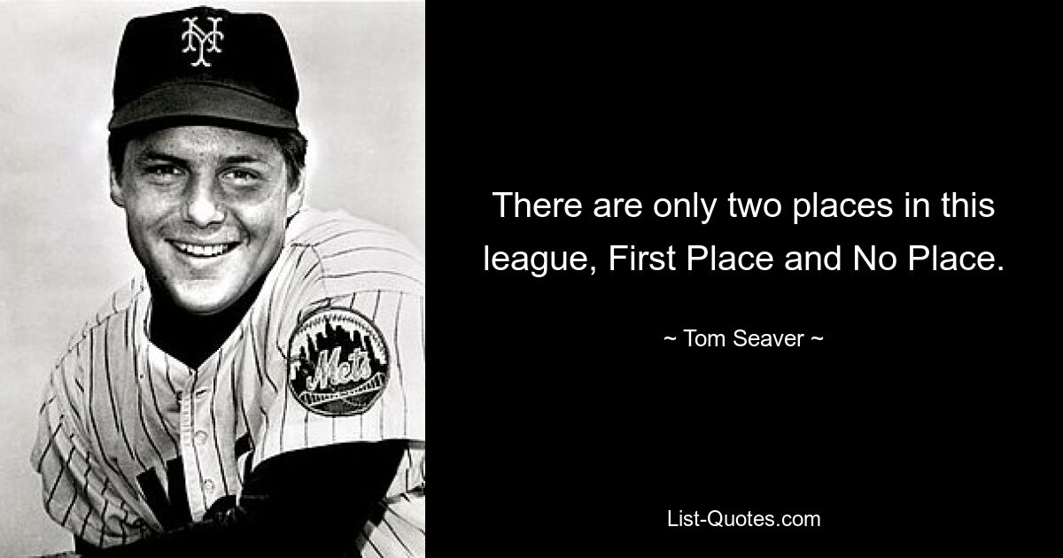 There are only two places in this league, First Place and No Place. — © Tom Seaver