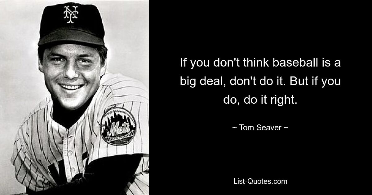 If you don't think baseball is a big deal, don't do it. But if you do, do it right. — © Tom Seaver