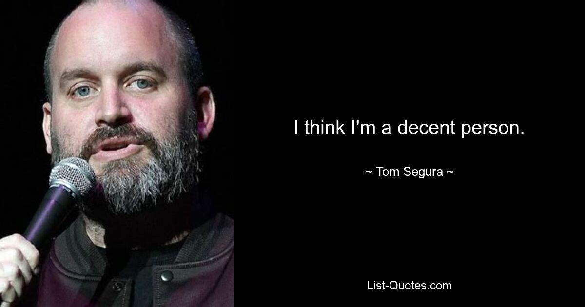 I think I'm a decent person. — © Tom Segura