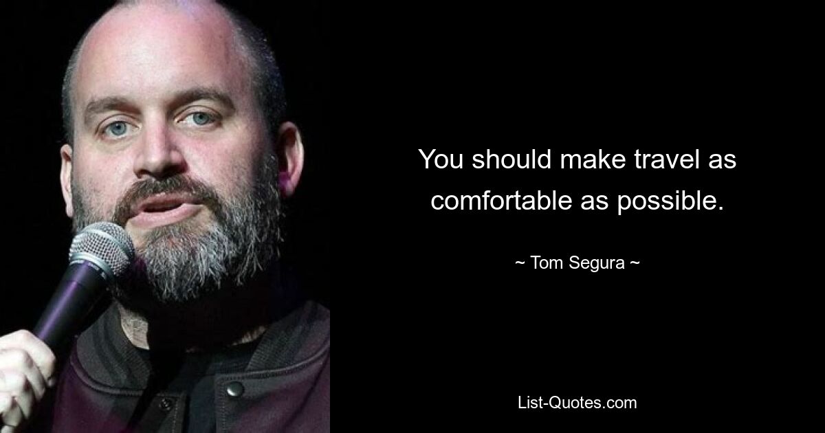 You should make travel as comfortable as possible. — © Tom Segura