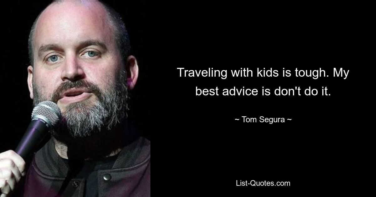 Traveling with kids is tough. My best advice is don't do it. — © Tom Segura