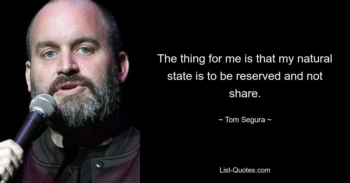 The thing for me is that my natural state is to be reserved and not share. — © Tom Segura