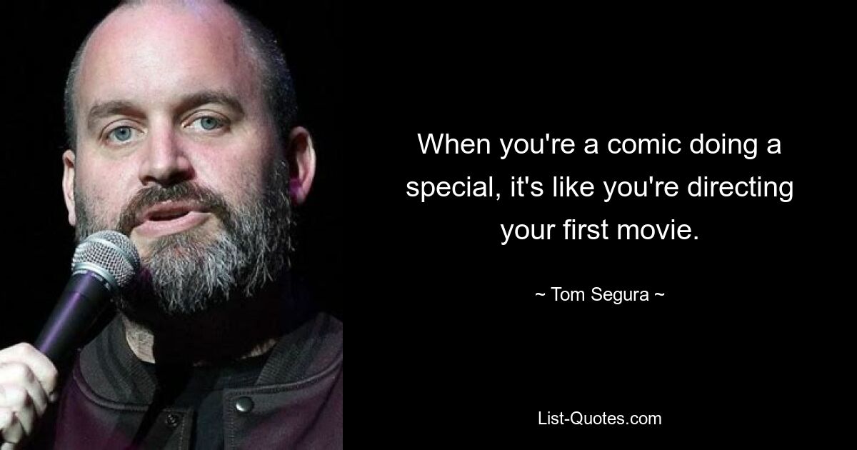 When you're a comic doing a special, it's like you're directing your first movie. — © Tom Segura