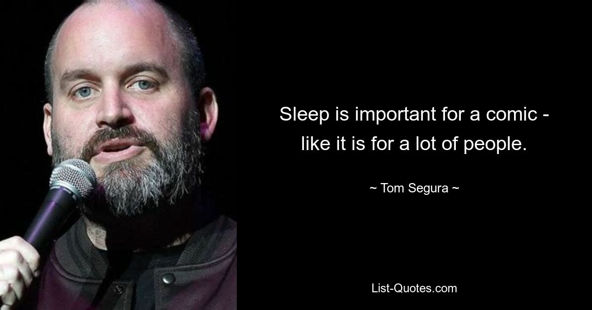 Sleep is important for a comic - like it is for a lot of people. — © Tom Segura