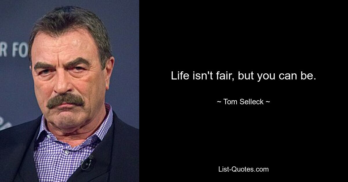 Life isn't fair, but you can be. — © Tom Selleck