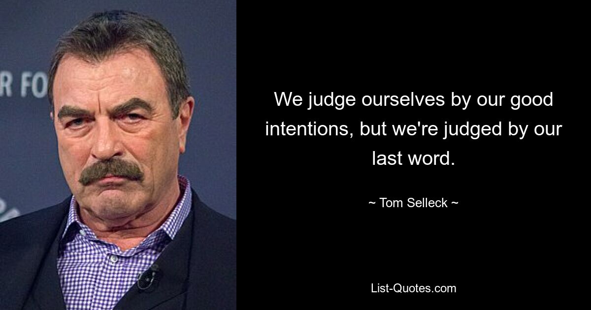 We judge ourselves by our good intentions, but we're judged by our last word. — © Tom Selleck