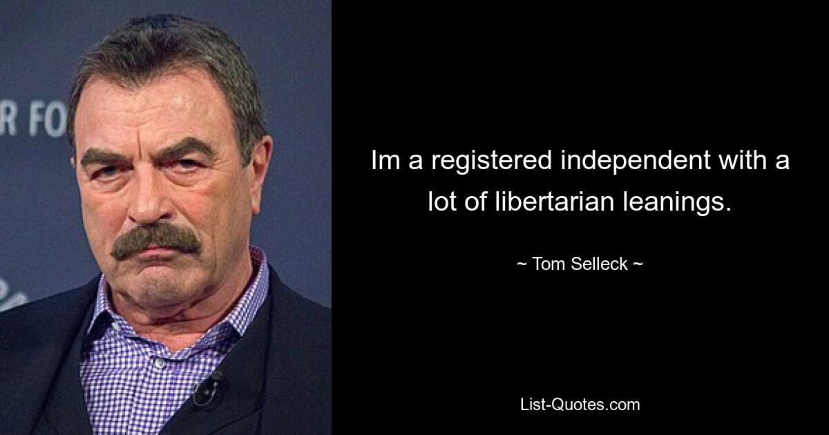 Im a registered independent with a lot of libertarian leanings. — © Tom Selleck