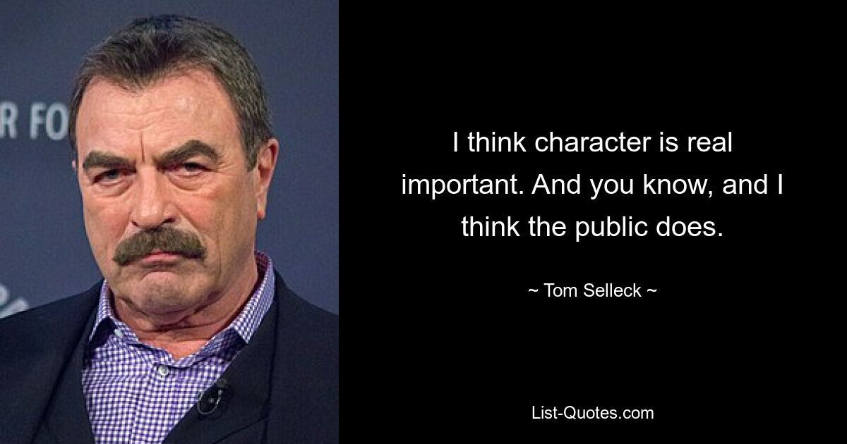 I think character is real important. And you know, and I think the public does. — © Tom Selleck