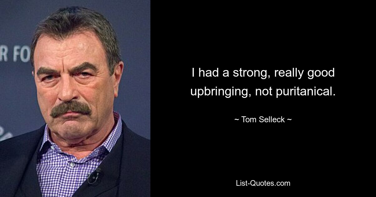 I had a strong, really good upbringing, not puritanical. — © Tom Selleck