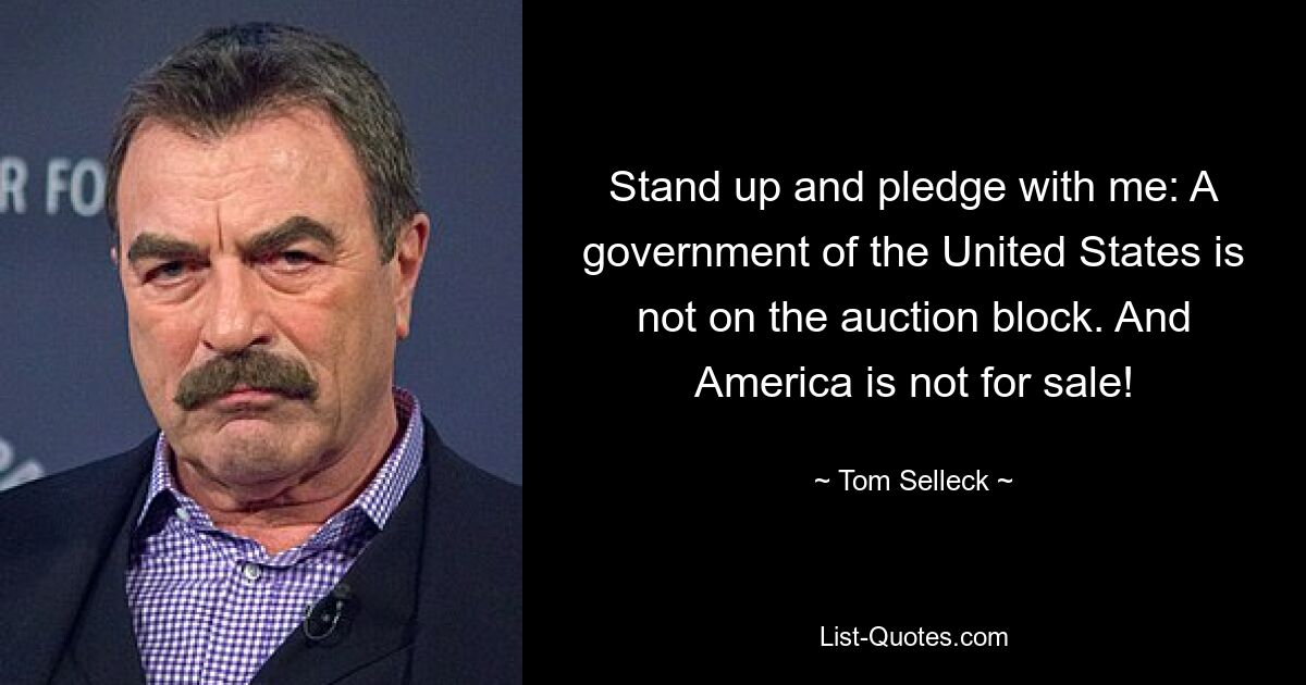 Stand up and pledge with me: A government of the United States is not on the auction block. And America is not for sale! — © Tom Selleck