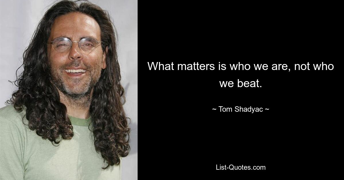 What matters is who we are, not who we beat. — © Tom Shadyac