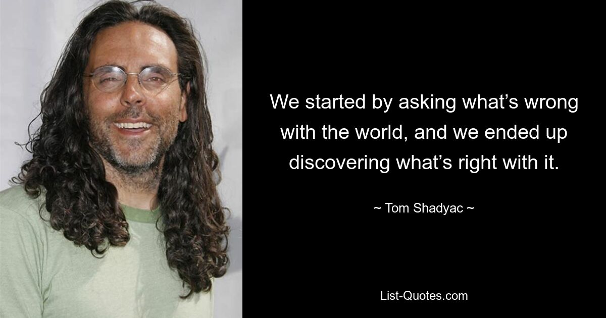 We started by asking what’s wrong with the world, and we ended up discovering what’s right with it. — © Tom Shadyac