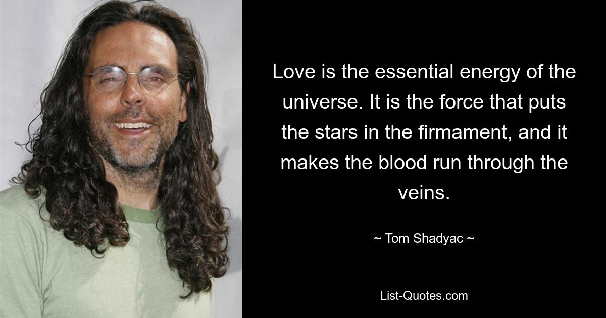 Love is the essential energy of the universe. It is the force that puts the stars in the firmament, and it makes the blood run through the veins. — © Tom Shadyac