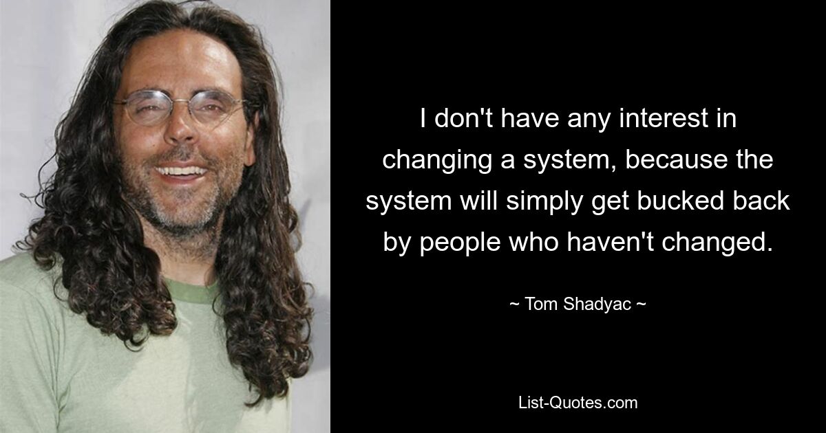 I don't have any interest in changing a system, because the system will simply get bucked back by people who haven't changed. — © Tom Shadyac