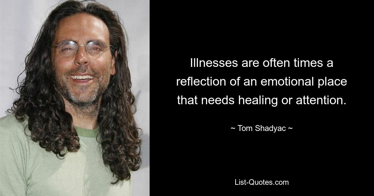 Illnesses are often times a reflection of an emotional place that needs healing or attention. — © Tom Shadyac