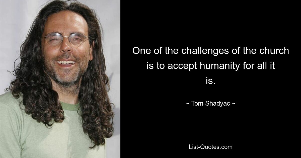 One of the challenges of the church is to accept humanity for all it is. — © Tom Shadyac