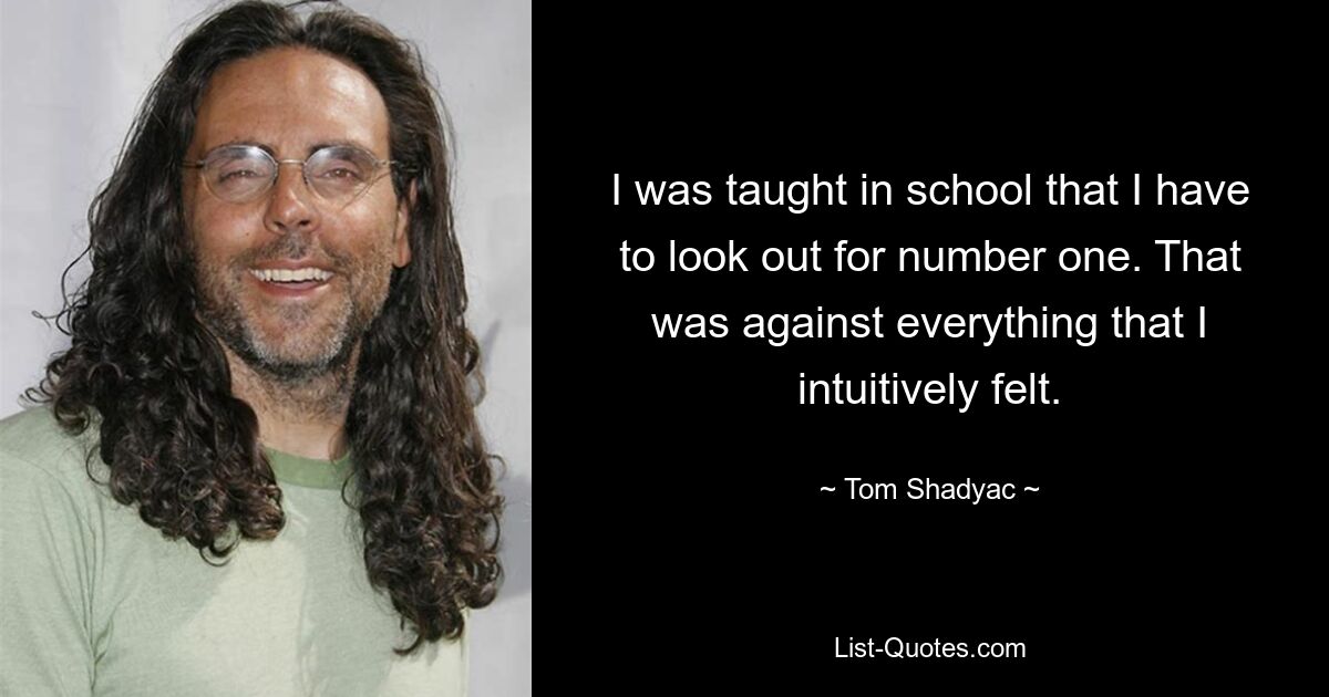 I was taught in school that I have to look out for number one. That was against everything that I intuitively felt. — © Tom Shadyac